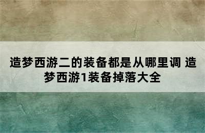 造梦西游二的装备都是从哪里调 造梦西游1装备掉落大全